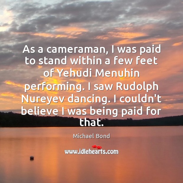 As a cameraman, I was paid to stand within a few feet Michael Bond Picture Quote