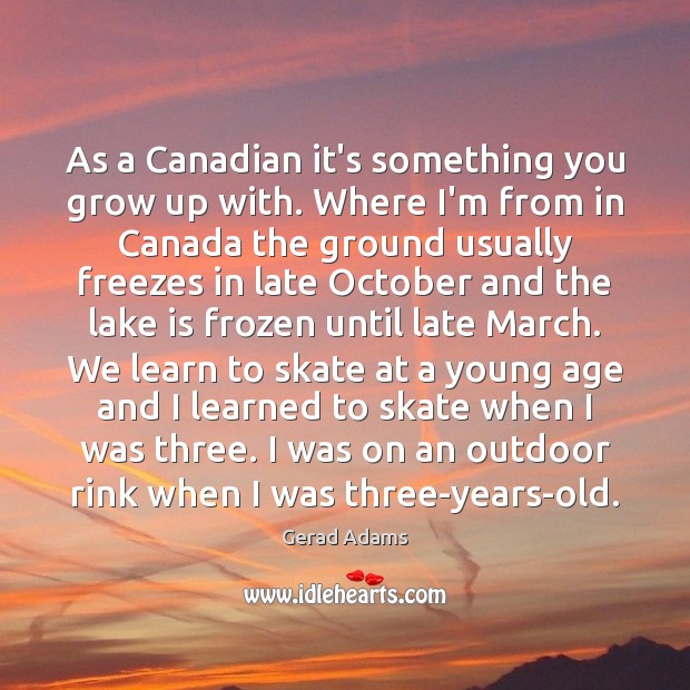 As a Canadian it’s something you grow up with. Where I’m from Gerad Adams Picture Quote