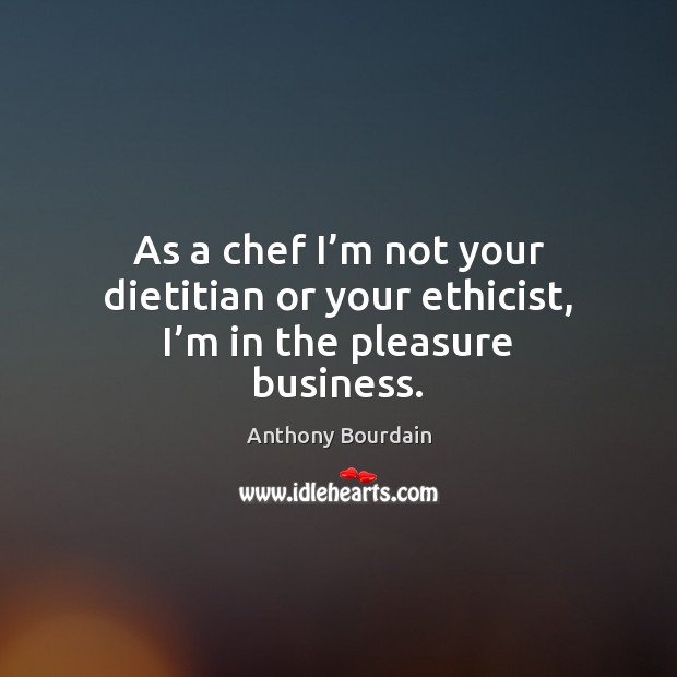 As a chef I’m not your dietitian or your ethicist, I’m in the pleasure business. Anthony Bourdain Picture Quote