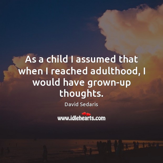 As a child I assumed that when I reached adulthood, I would have grown-up thoughts. David Sedaris Picture Quote