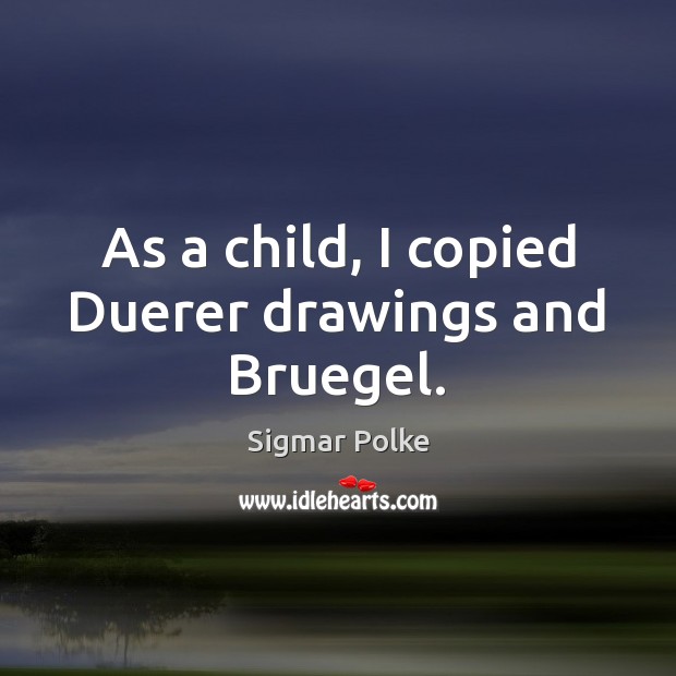 As a child, I copied Duerer drawings and Bruegel. Sigmar Polke Picture Quote