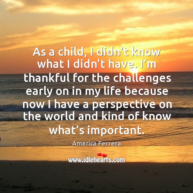 As a child, I didn’t know what I didn’t have. I’m thankful for the challenges early on in my Image