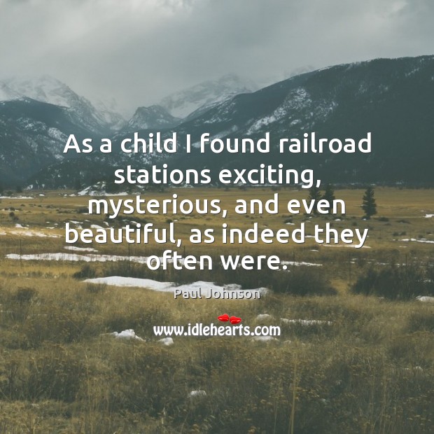 As a child I found railroad stations exciting, mysterious, and even beautiful, Paul Johnson Picture Quote