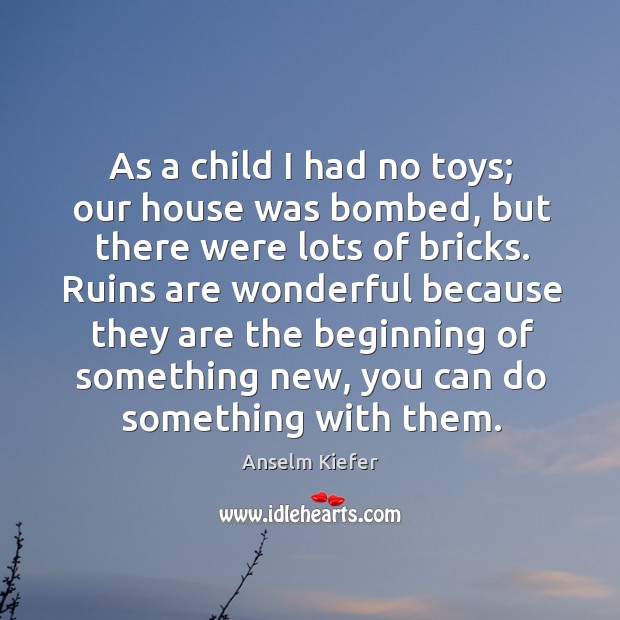 As a child I had no toys; our house was bombed, but Anselm Kiefer Picture Quote
