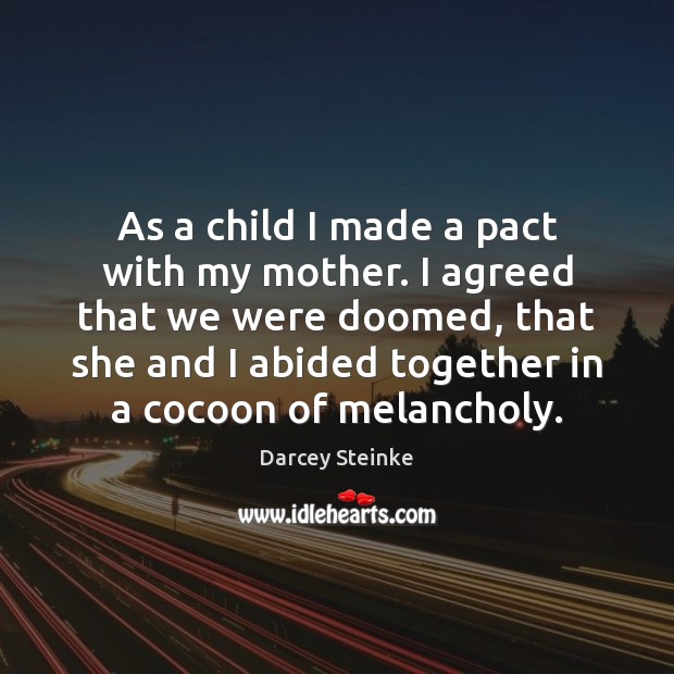 As a child I made a pact with my mother. I agreed Darcey Steinke Picture Quote