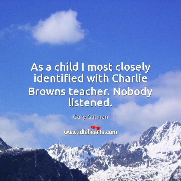 As a child I most closely identified with Charlie Browns teacher. Nobody listened. Gary Gulman Picture Quote