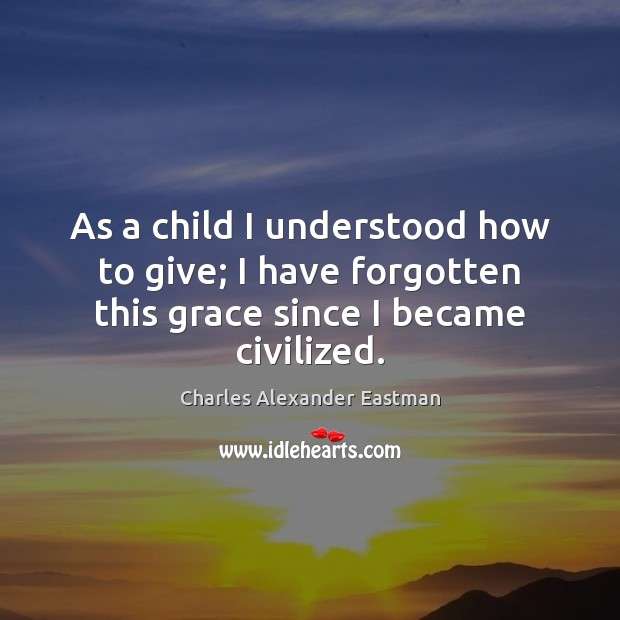 As a child I understood how to give; I have forgotten this grace since I became civilized. Charles Alexander Eastman Picture Quote
