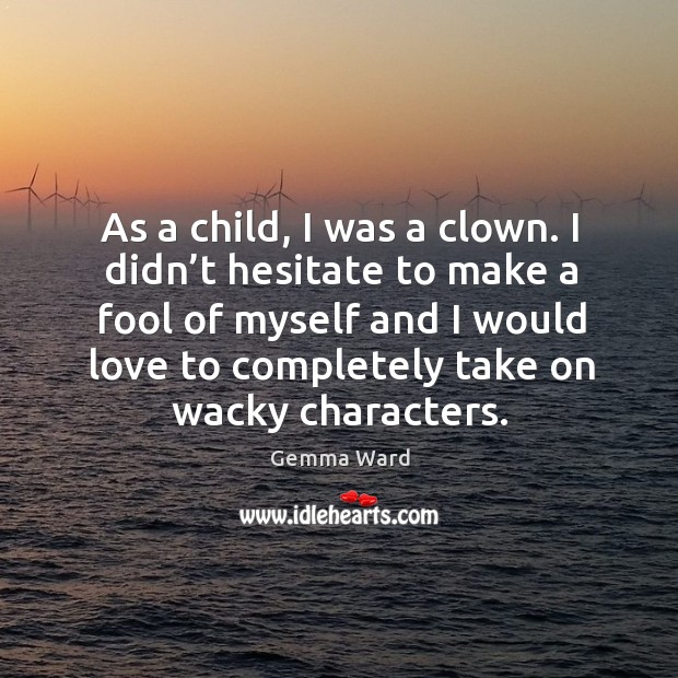 As a child, I was a clown. I didn’t hesitate to make a fool of myself and I would love to completely take on wacky characters. Image