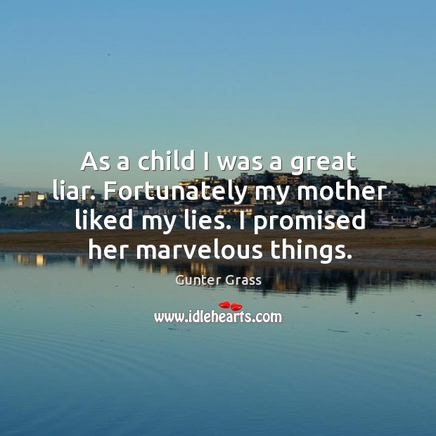 As a child I was a great liar. Fortunately my mother liked my lies. I promised her marvelous things. Image