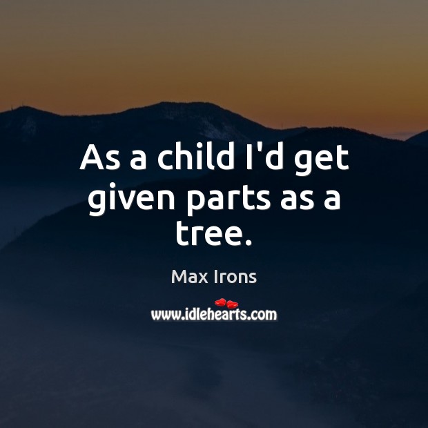 As a child I’d get given parts as a tree. Max Irons Picture Quote