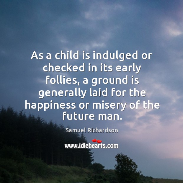 As a child is indulged or checked in its early follies, a ground is generally laid for the Future Quotes Image