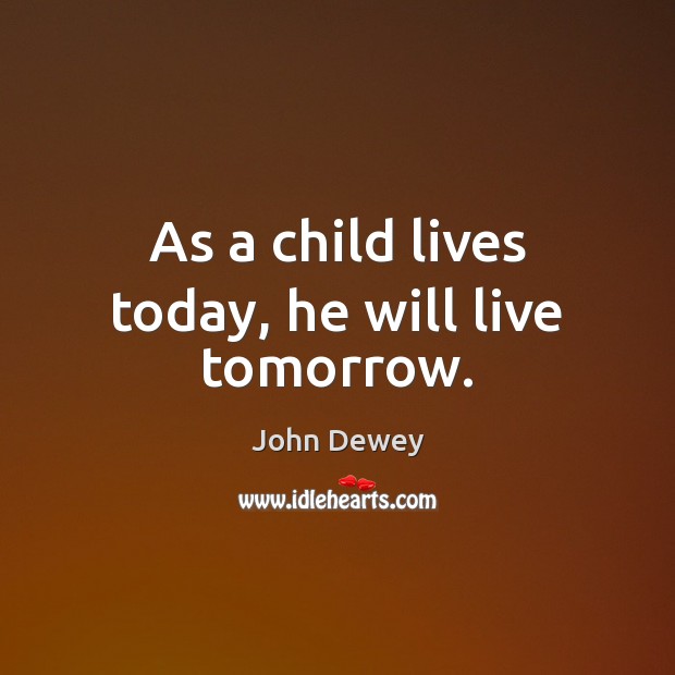As a child lives today, he will live tomorrow. John Dewey Picture Quote