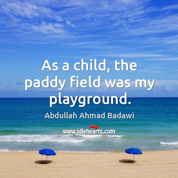 As a child, the paddy field was my playground. Abdullah Ahmad Badawi Picture Quote