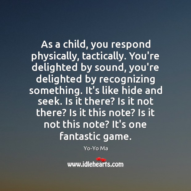 As a child, you respond physically, tactically. You’re delighted by sound, you’re Image