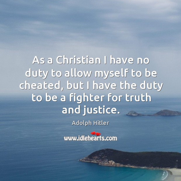 As a christian I have no duty to allow myself to be cheated, but I have the duty to be a fighter for truth and justice. Adolph Hitler Picture Quote