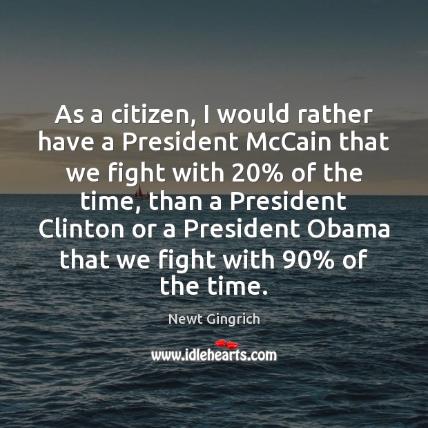 As a citizen, I would rather have a President McCain that we Newt Gingrich Picture Quote