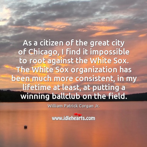 As a citizen of the great city of chicago, I find it impossible to root against the white sox. William Patrick Corgan Jr. Picture Quote