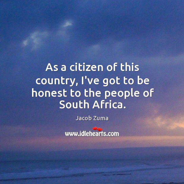 As a citizen of this country, I’ve got to be honest to the people of South Africa. Jacob Zuma Picture Quote