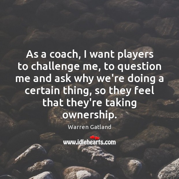 As a coach, I want players to challenge me, to question me Warren Gatland Picture Quote