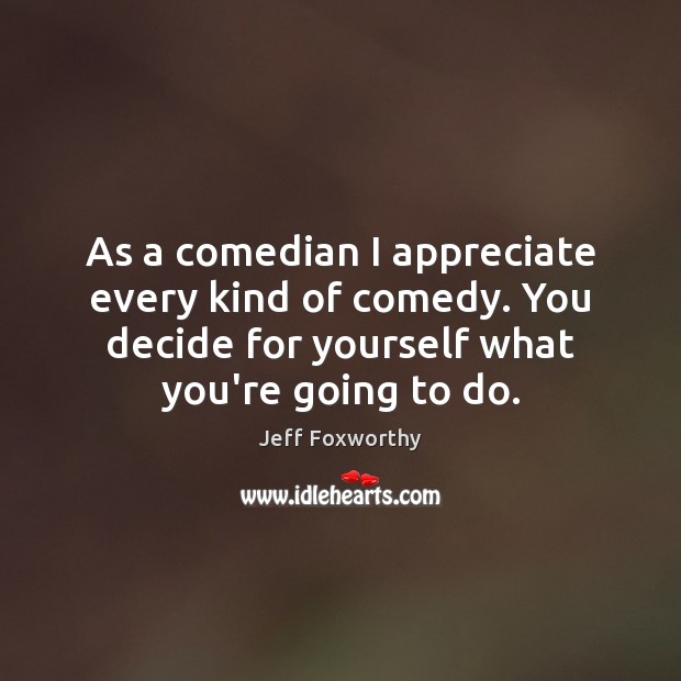As a comedian I appreciate every kind of comedy. You decide for Jeff Foxworthy Picture Quote