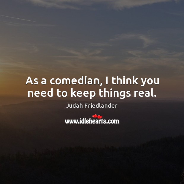 As a comedian, I think you need to keep things real. Judah Friedlander Picture Quote