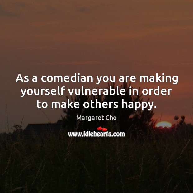 As a comedian you are making yourself vulnerable in order to make others happy. Margaret Cho Picture Quote