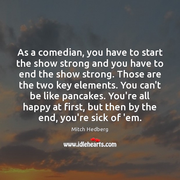 As a comedian, you have to start the show strong and you Mitch Hedberg Picture Quote