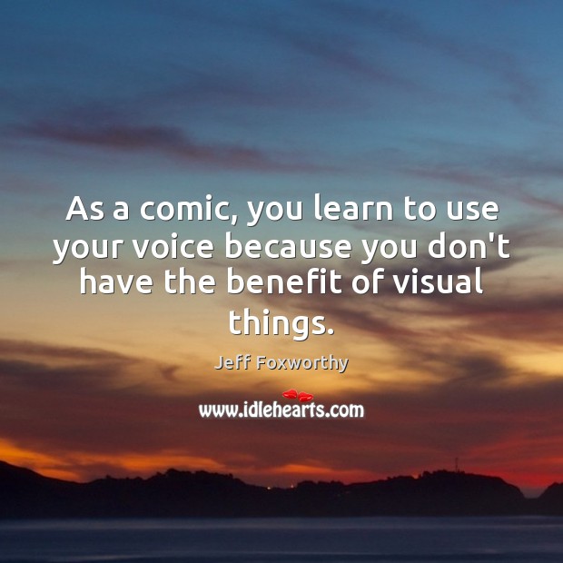 As a comic, you learn to use your voice because you don’t Jeff Foxworthy Picture Quote