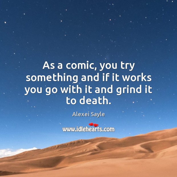 As a comic, you try something and if it works you go with it and grind it to death. Alexei Sayle Picture Quote