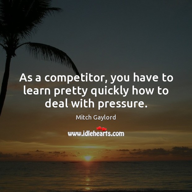 As a competitor, you have to learn pretty quickly how to deal with pressure. Mitch Gaylord Picture Quote