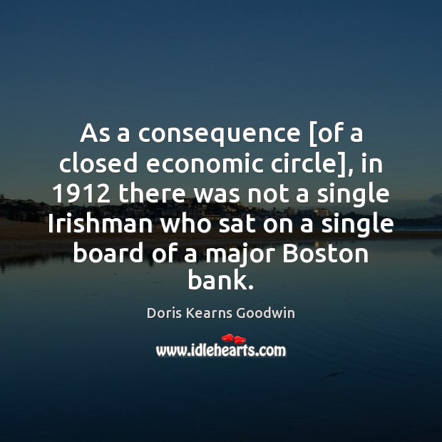 As a consequence [of a closed economic circle], in 1912 there was not Doris Kearns Goodwin Picture Quote