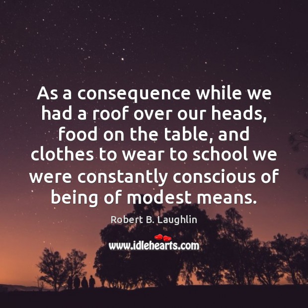 As a consequence while we had a roof over our heads, food Robert B. Laughlin Picture Quote