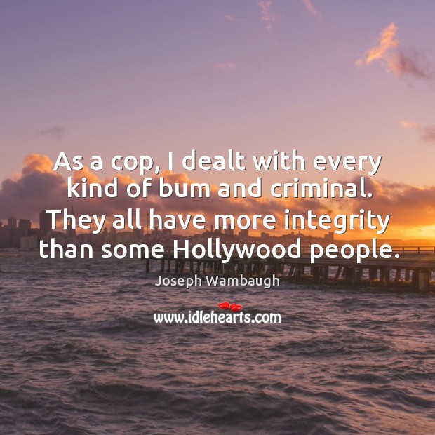 As a cop, I dealt with every kind of bum and criminal. They all have more integrity than some hollywood people. Joseph Wambaugh Picture Quote
