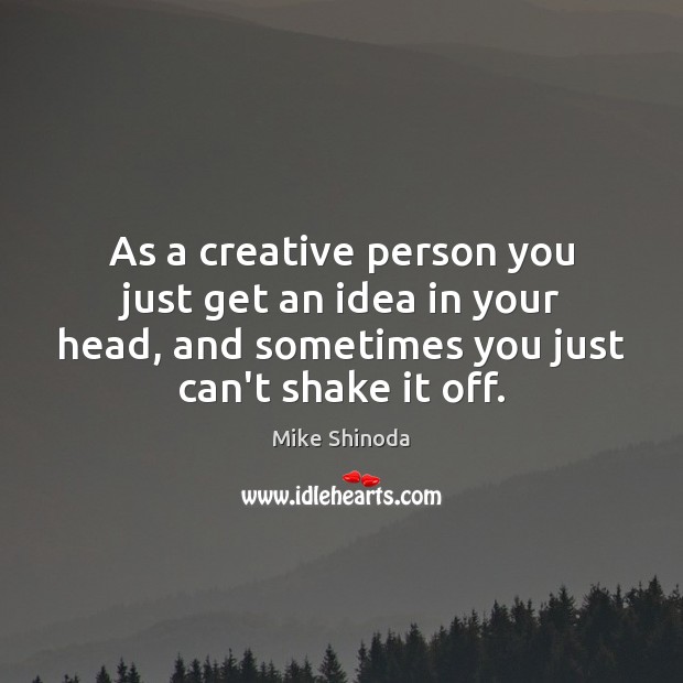 As a creative person you just get an idea in your head, Mike Shinoda Picture Quote