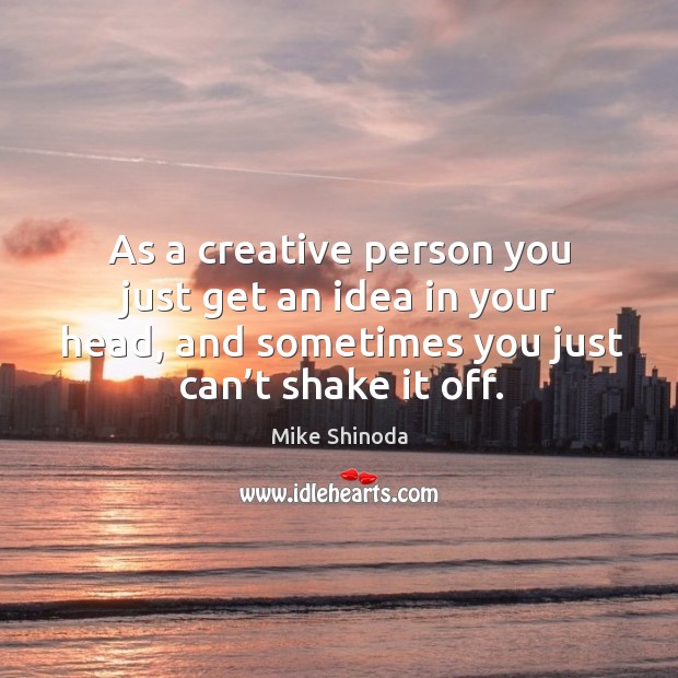 As a creative person you just get an idea in your head, and sometimes you just can’t shake it off. Image