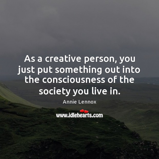 As a creative person, you just put something out into the consciousness Annie Lennox Picture Quote