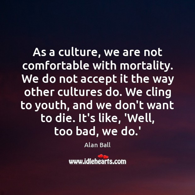 As a culture, we are not comfortable with mortality. We do not Alan Ball Picture Quote