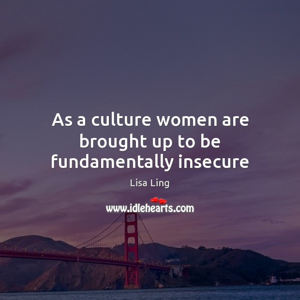 As a culture women are brought up to be fundamentally insecure Lisa Ling Picture Quote