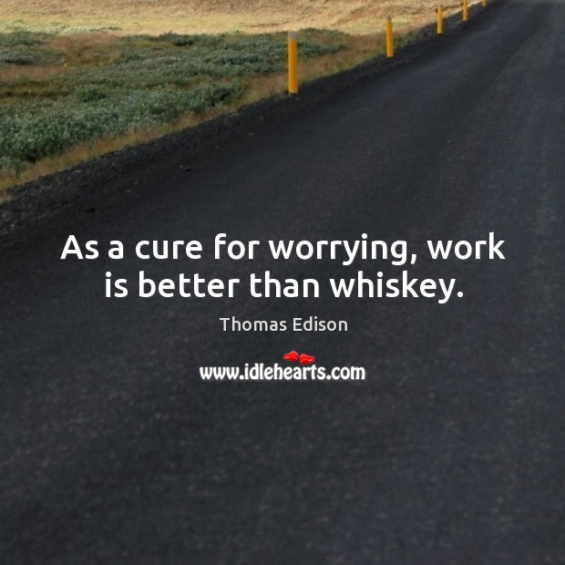 As a cure for worrying, work is better than whiskey. Image