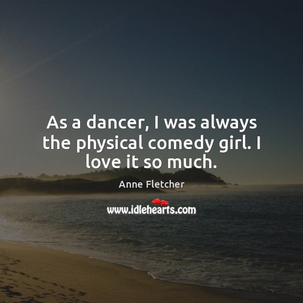 As a dancer, I was always the physical comedy girl. I love it so much. Anne Fletcher Picture Quote