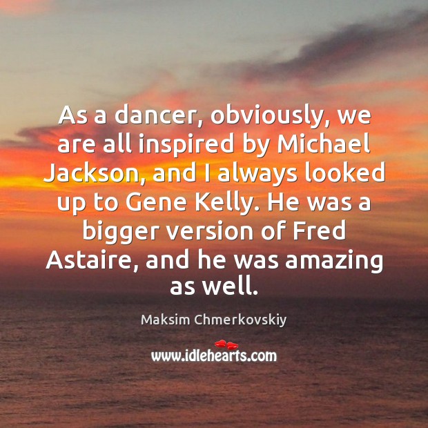 As a dancer, obviously, we are all inspired by Michael Jackson, and Maksim Chmerkovskiy Picture Quote