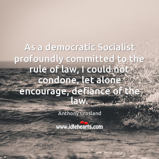 As a democratic Socialist profoundly committed to the rule of law, I Anthony Crosland Picture Quote