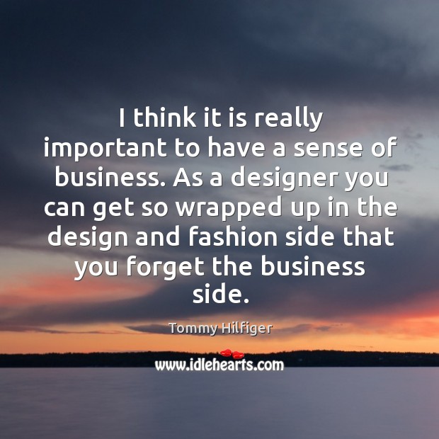 As a designer you can get so wrapped up in the design and fashion side that you forget the business side. Tommy Hilfiger Picture Quote