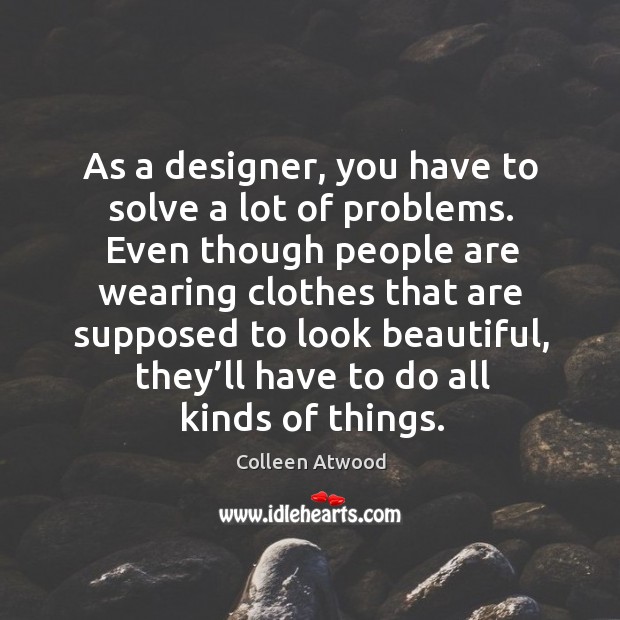 As a designer, you have to solve a lot of problems. Even though people are wearing clothes that Colleen Atwood Picture Quote