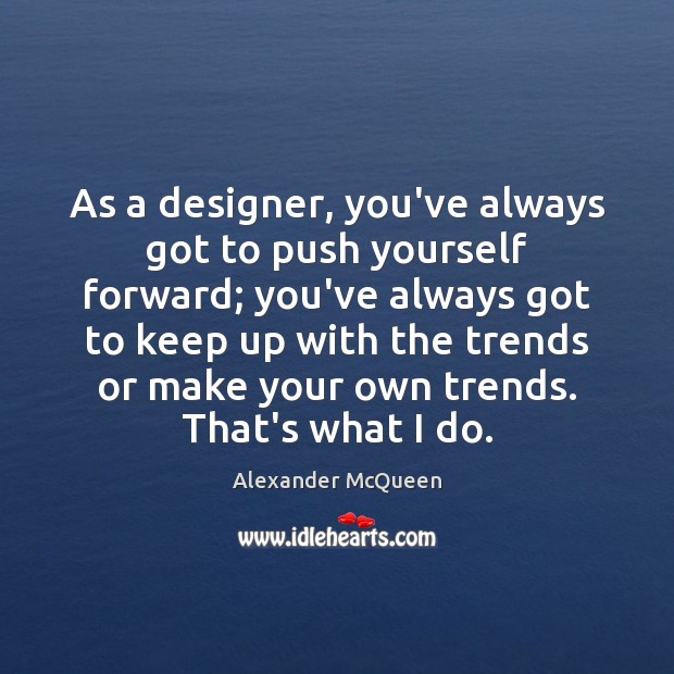 As a designer, you’ve always got to push yourself forward; you’ve always Image
