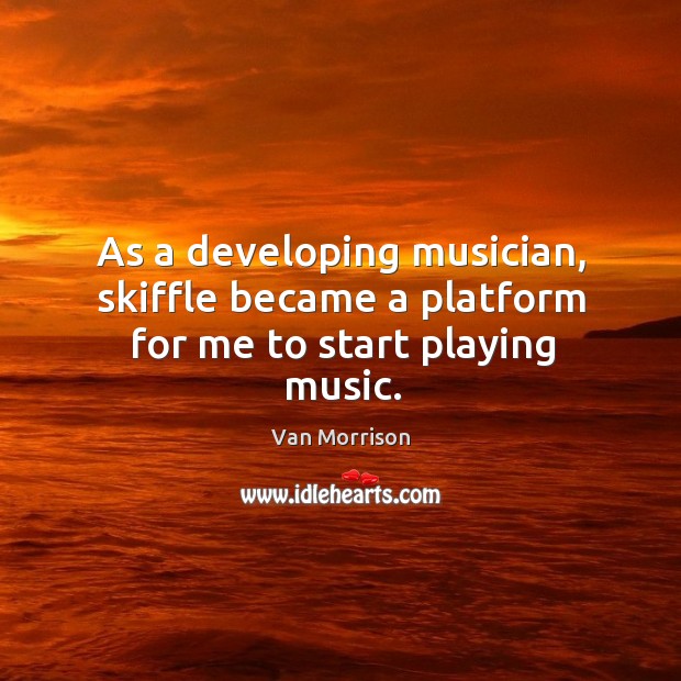 As a developing musician, skiffle became a platform for me to start playing music. Van Morrison Picture Quote
