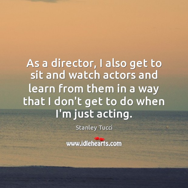 As a director, I also get to sit and watch actors and Stanley Tucci Picture Quote