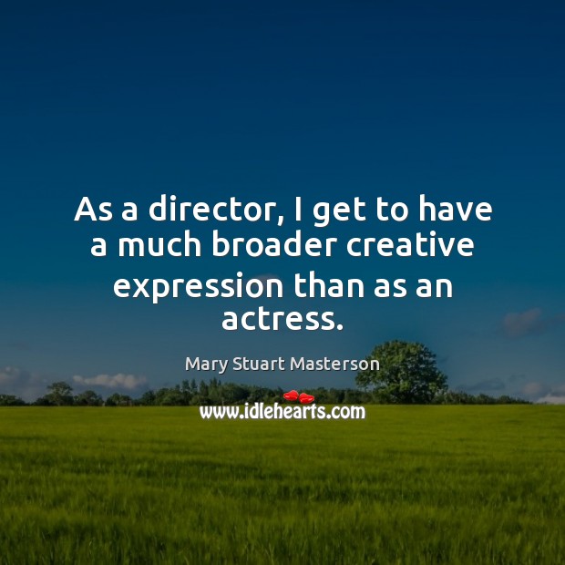 As a director, I get to have a much broader creative expression than as an actress. Mary Stuart Masterson Picture Quote