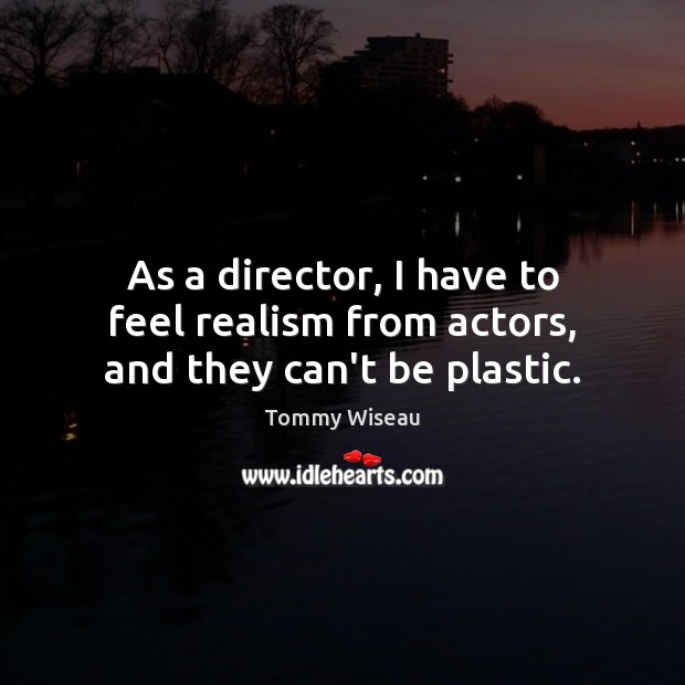 As a director, I have to feel realism from actors, and they can’t be plastic. Image
