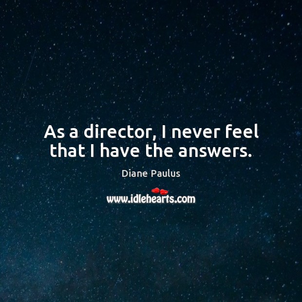 As a director, I never feel that I have the answers. Diane Paulus Picture Quote